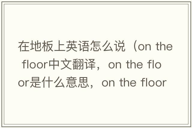 在地板上英語怎么說（on the floor中文翻譯，on the floor是什么意思，on the floor發(fā)音、用法及例句）