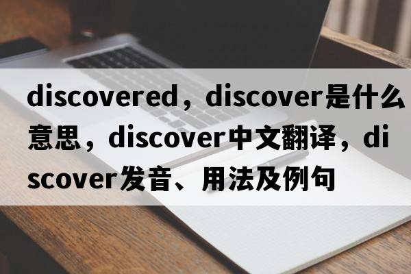 discovered，discover是什么意思，discover中文翻譯，discover發(fā)音、用法及例句