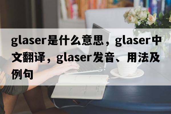 Glaser是什么意思，Glaser中文翻譯，Glaser發(fā)音、用法及例句