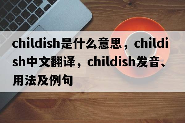 childish是什么意思，childish中文翻譯，childish發(fā)音、用法及例句