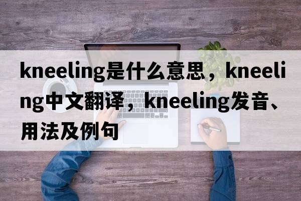 kneeling是什么意思，kneeling中文翻譯，kneeling發(fā)音、用法及例句
