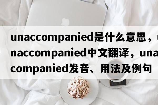 unaccompanied是什么意思，unaccompanied中文翻譯，unaccompanied發(fā)音、用法及例句
