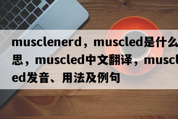 musclenerd，muscled是什么意思，muscled中文翻譯，muscled發(fā)音、用法及例句