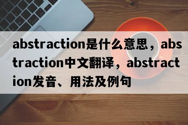 abstraction是什么意思，abstraction中文翻譯，abstraction發(fā)音、用法及例句