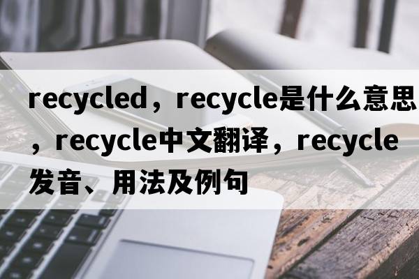 recycled，recycle是什么意思，recycle中文翻譯，recycle發(fā)音、用法及例句