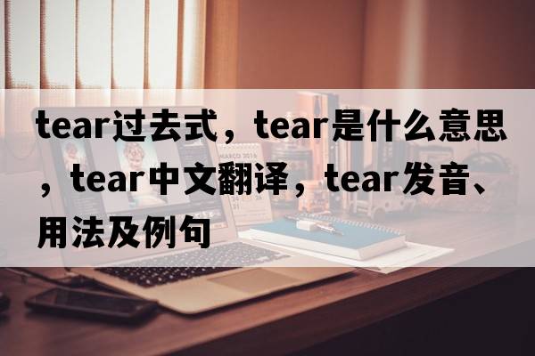 tear過(guò)去式，tear是什么意思，tear中文翻譯，tear發(fā)音、用法及例句