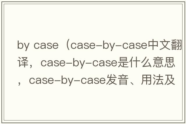 by case（case-by-case中文翻譯，case-by-case是什么意思，case-by-case發(fā)音、用法及例句）