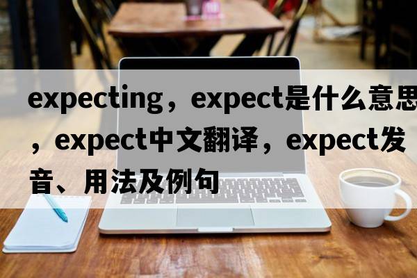expecting，expect是什么意思，expect中文翻譯，expect發(fā)音、用法及例句