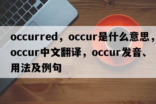 occurred，occur是什么意思，occur中文翻譯，occur發(fā)音、用法及例句