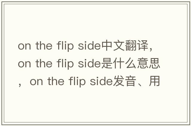 on the flip side中文翻譯，on the flip side是什么意思，on the flip side發(fā)音、用法及例句