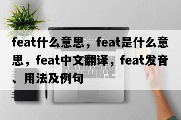 feat什么意思，feat是什么意思，feat中文翻譯，feat發(fā)音、用法及例句