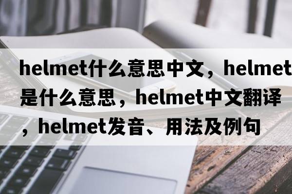 helmet什么意思中文，helmet是什么意思，helmet中文翻譯，helmet發(fā)音、用法及例句