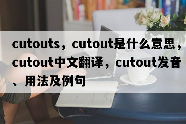 cutouts，cutout是什么意思，cutout中文翻譯，cutout發(fā)音、用法及例句