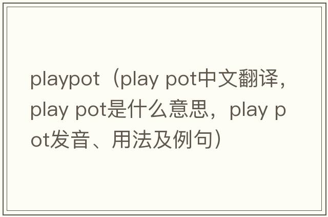 playpot（play pot中文翻譯，play pot是什么意思，play pot發(fā)音、用法及例句）