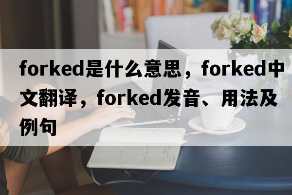 forked是什么意思，forked中文翻譯，forked發(fā)音、用法及例句