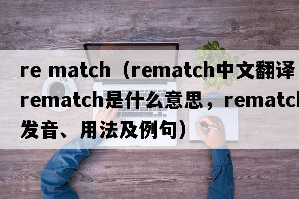 re match（rematch中文翻譯，rematch是什么意思，rematch發(fā)音、用法及例句）