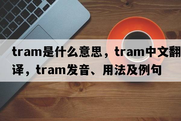 tram是什么意思，tram中文翻譯，tram發(fā)音、用法及例句