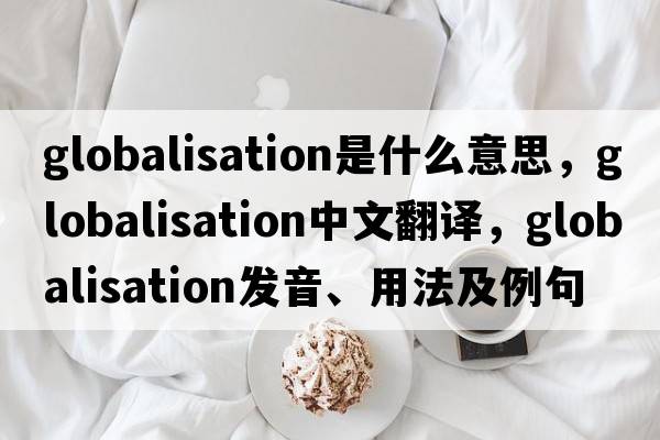 globalisation是什么意思，globalisation中文翻譯，globalisation發(fā)音、用法及例句