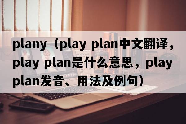 plany（play plan中文翻譯，play plan是什么意思，play plan發(fā)音、用法及例句）