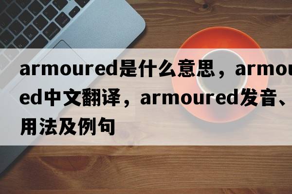 armoured是什么意思，armoured中文翻譯，armoured發(fā)音、用法及例句