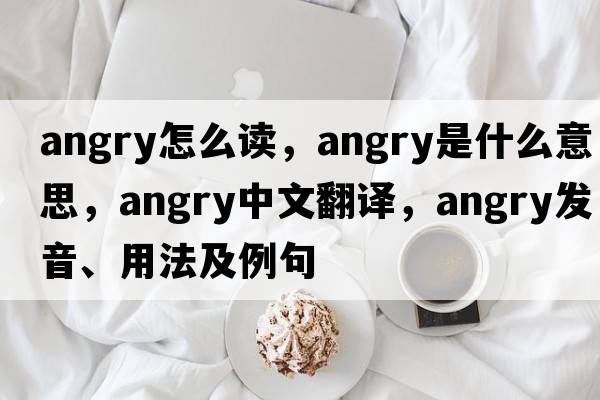 angry怎么讀，angry是什么意思，angry中文翻譯，angry發(fā)音、用法及例句