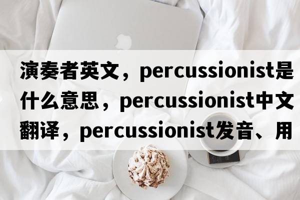 演奏者英文，percussionist是什么意思，percussionist中文翻譯，percussionist發(fā)音、用法及例句
