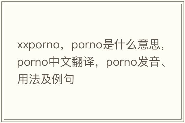 xxporno，porno是什么意思，porno中文翻譯，porno發(fā)音、用法及例句