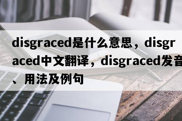 disgraced是什么意思，disgraced中文翻譯，disgraced發(fā)音、用法及例句
