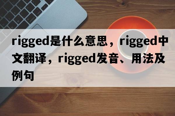rigged是什么意思，rigged中文翻譯，rigged發(fā)音、用法及例句