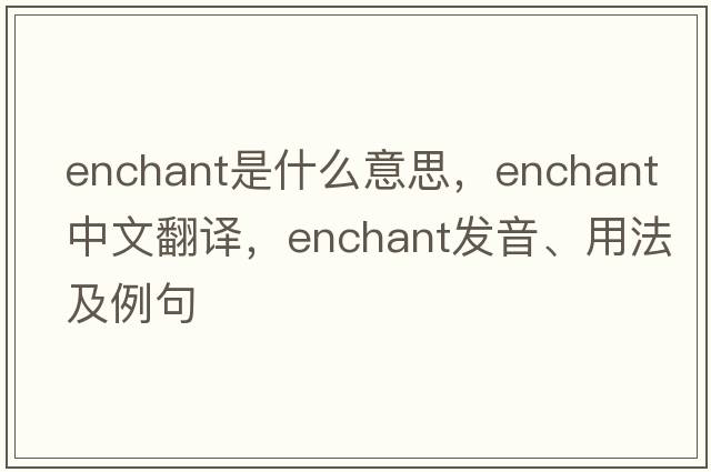 enchant是什么意思，enchant中文翻譯，enchant發(fā)音、用法及例句