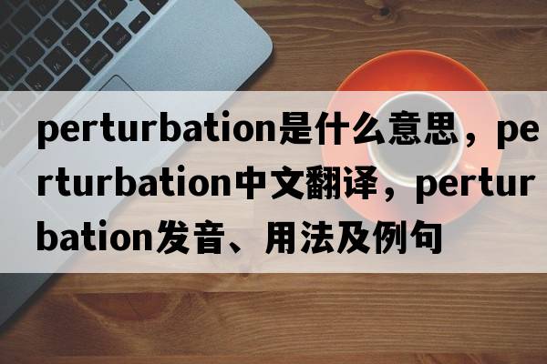 perturbation是什么意思，perturbation中文翻譯，perturbation發(fā)音、用法及例句