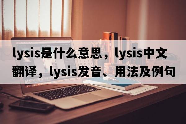 lysis是什么意思，lysis中文翻譯，lysis發(fā)音、用法及例句