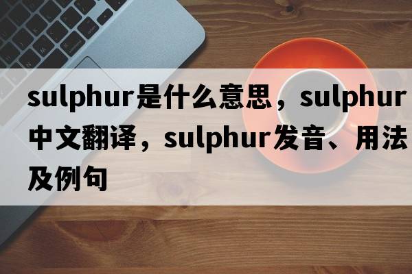 sulphur是什么意思，sulphur中文翻譯，sulphur發(fā)音、用法及例句