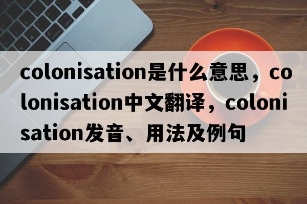 colonisation是什么意思，colonisation中文翻譯，colonisation發(fā)音、用法及例句