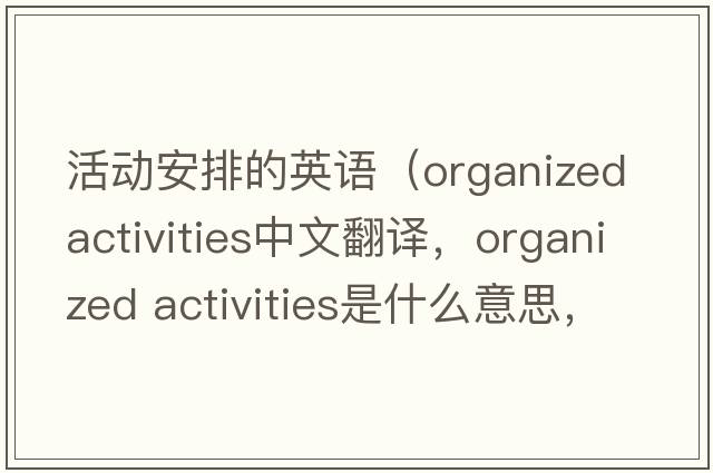 活動安排的英語（organized activities中文翻譯，organized activities是什么意思，organized activities發(fā)音、用法及例句）