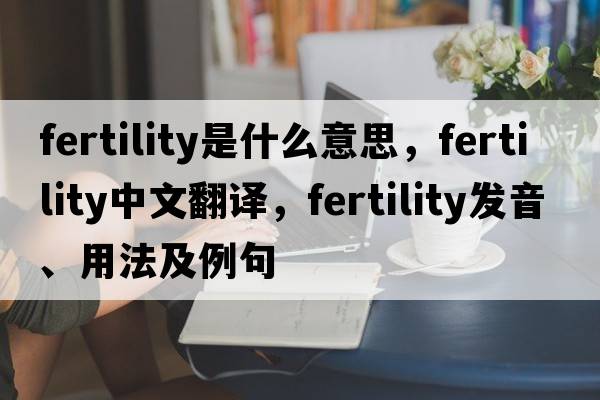 fertility是什么意思，fertility中文翻譯，fertility發(fā)音、用法及例句