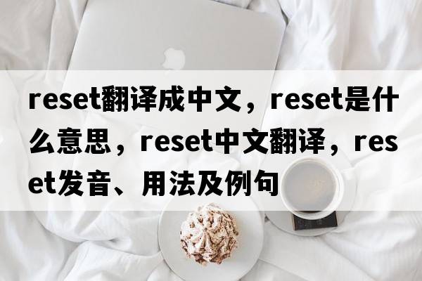 reset翻譯成中文，reset是什么意思，reset中文翻譯，reset發(fā)音、用法及例句