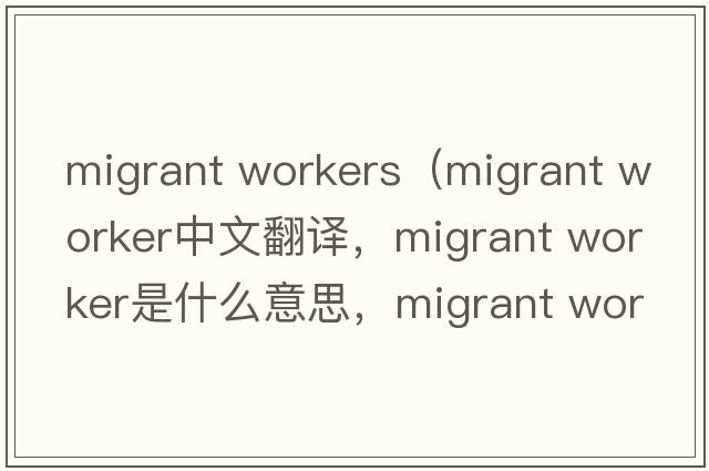 migrant workers（migrant worker中文翻譯，migrant worker是什么意思，migrant worker發(fā)音、用法及例句）