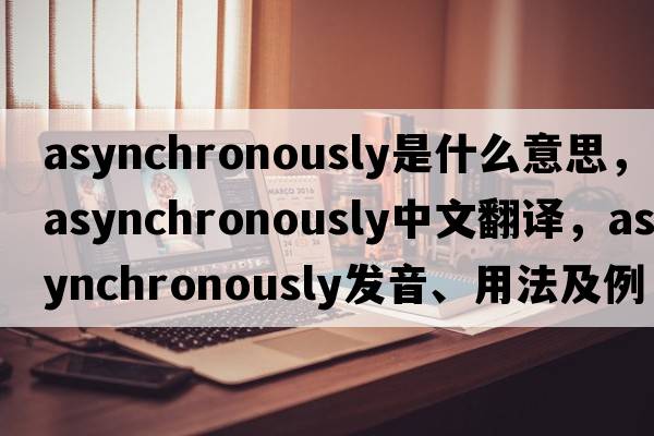 asynchronously是什么意思，asynchronously中文翻譯，asynchronously發(fā)音、用法及例句