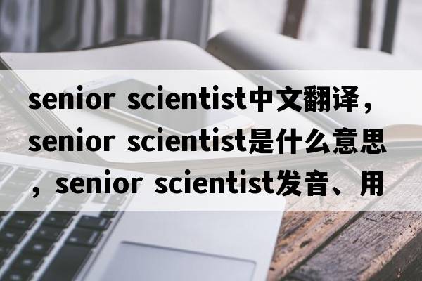 senior scientist中文翻譯，senior scientist是什么意思，senior scientist發(fā)音、用法及例句