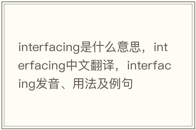 interfacing是什么意思，interfacing中文翻譯，interfacing發(fā)音、用法及例句
