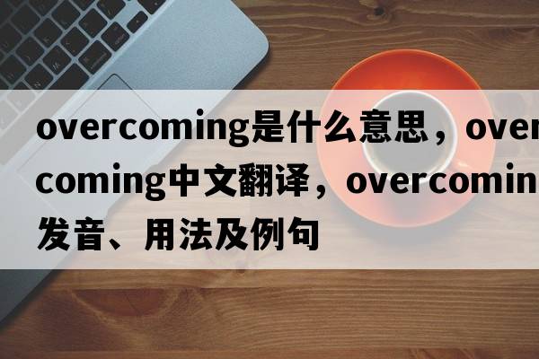 overcoming是什么意思，overcoming中文翻譯，overcoming發(fā)音、用法及例句