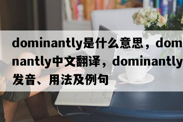 dominantly是什么意思，dominantly中文翻譯，dominantly發(fā)音、用法及例句