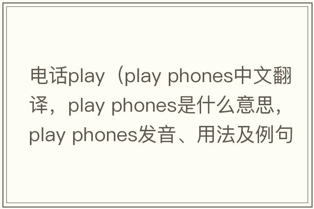 電話play（play phones中文翻譯，play phones是什么意思，play phones發(fā)音、用法及例句）