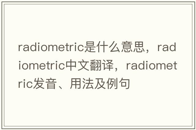 radiometric是什么意思，radiometric中文翻譯，radiometric發(fā)音、用法及例句