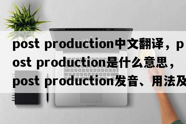 post production中文翻譯，post production是什么意思，post production發(fā)音、用法及例句