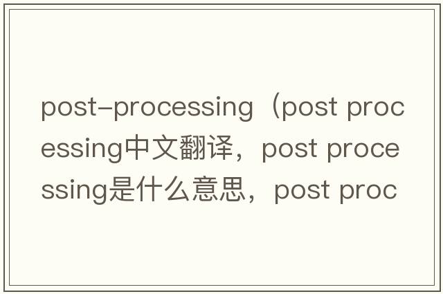 post-processing（post processing中文翻譯，post processing是什么意思，post processing發(fā)音、用法及例句）