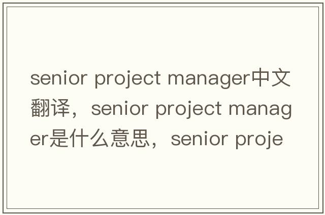 senior project manager中文翻譯，senior project manager是什么意思，senior project manager發(fā)音、用法及例句