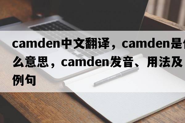 Camden中文翻譯，Camden是什么意思，Camden發(fā)音、用法及例句
