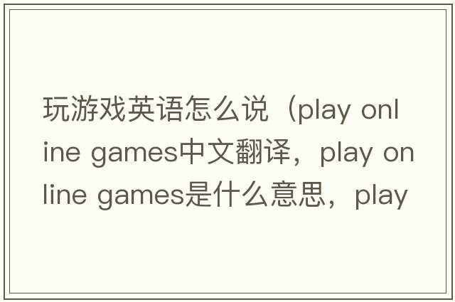 玩游戲英語(yǔ)怎么說(shuō)（play online games中文翻譯，play online games是什么意思，play online games發(fā)音、用法及例句）